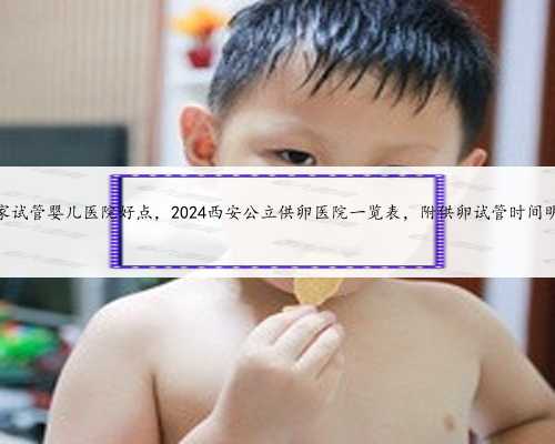 杭州哪家试管婴儿医院好点，2024西安公立供卵医院一览表，附供卵试管时间明