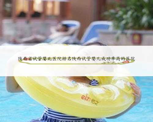 陕西省试管婴儿医院排名陕西试管婴儿成功率高的医院