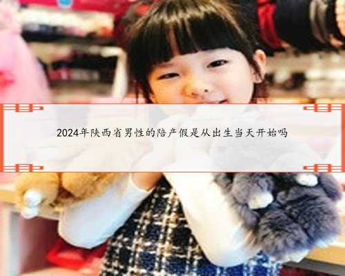 2024年陕西省男性的陪产假是从出生当天开始吗